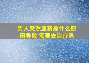 男人突然血精是什么原因导致 需要去治疗吗